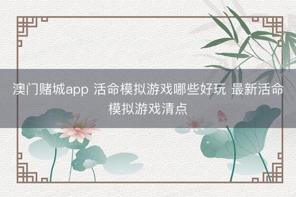 澳门赌城app 活命模拟游戏哪些好玩 最新活命模拟游戏清点