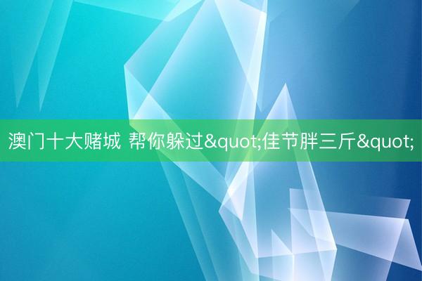 澳门十大赌城 帮你躲过"佳节胖三斤"