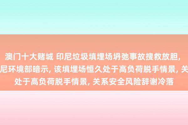 澳门十大赌城 印尼垃圾填埋场坍弛事故搜救放胆， 说明7东谈主厌世;印尼环境部暗示， 该填埋场恒久处于高负荷脱手情景， 关系安全风险辞谢冷落