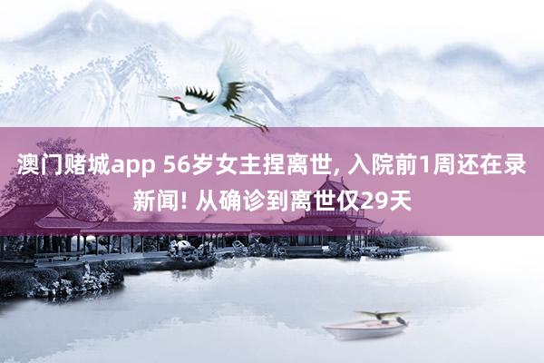 澳门赌城app 56岁女主捏离世， 入院前1周还在录新闻! 从确诊到离世仅29天