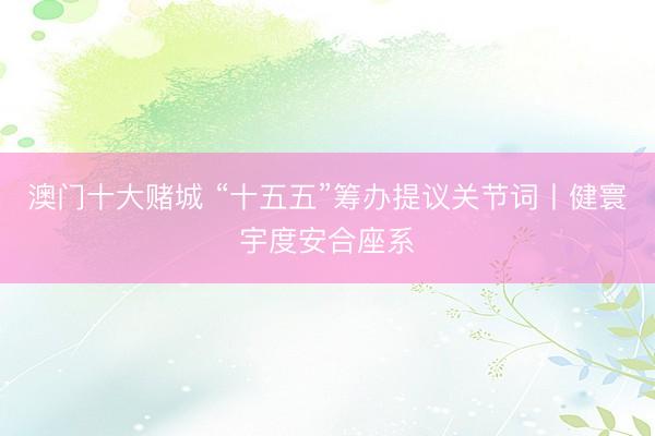 澳门十大赌城 “十五五”筹办提议关节词丨健寰宇度安合座系