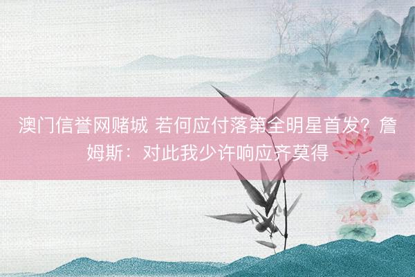 澳门信誉网赌城 若何应付落第全明星首发？詹姆斯：对此我少许响应齐莫得