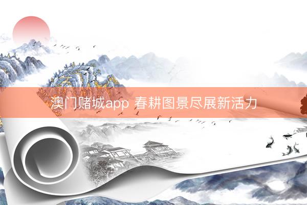 澳门赌城app 春耕图景尽展新活力