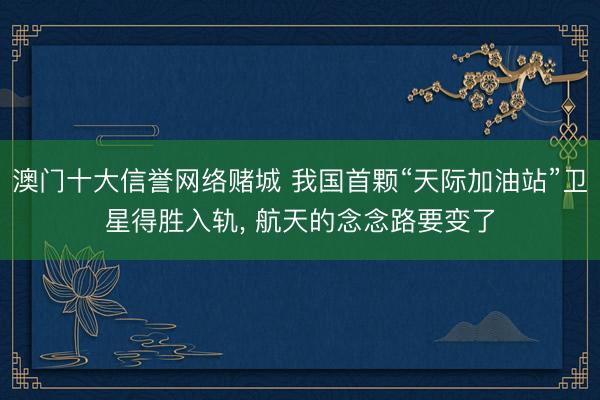 澳门十大信誉网络赌城 我国首颗“天际加油站”卫星得胜入轨, 航天的念念路要变了