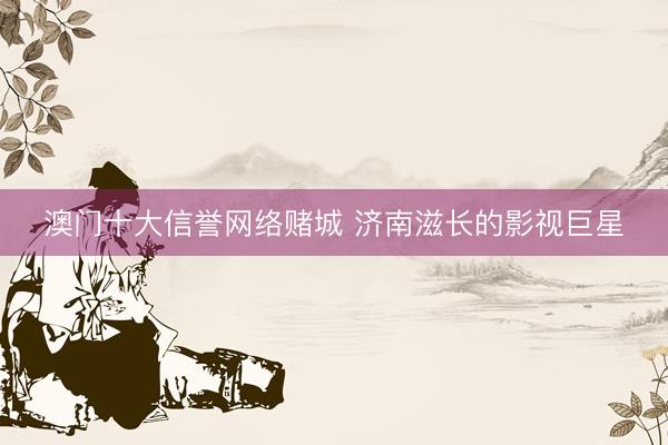澳门十大信誉网络赌城 济南滋长的影视巨星