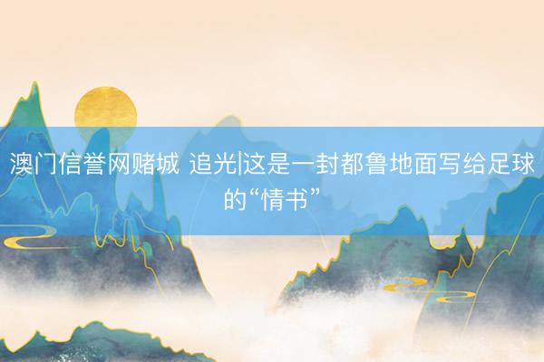澳门信誉网赌城 追光|这是一封都鲁地面写给足球的“情书”