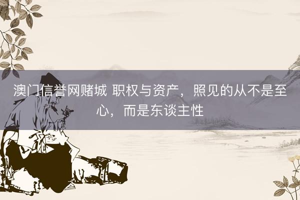 澳门信誉网赌城 职权与资产，照见的从不是至心，而是东谈主性