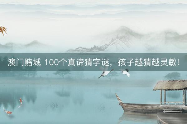 澳门赌城 100个真谛猜字谜，孩子越猜越灵敏！