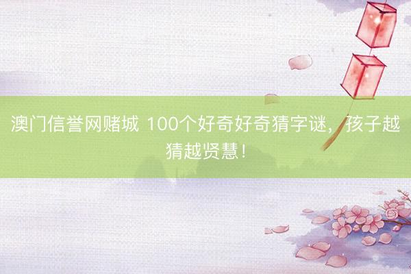 澳门信誉网赌城 100个好奇好奇猜字谜，孩子越猜越贤慧！