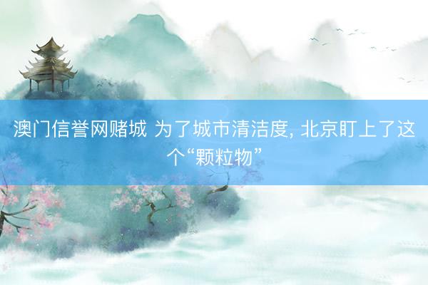 澳门信誉网赌城 为了城市清洁度, 北京盯上了这个“颗粒物”