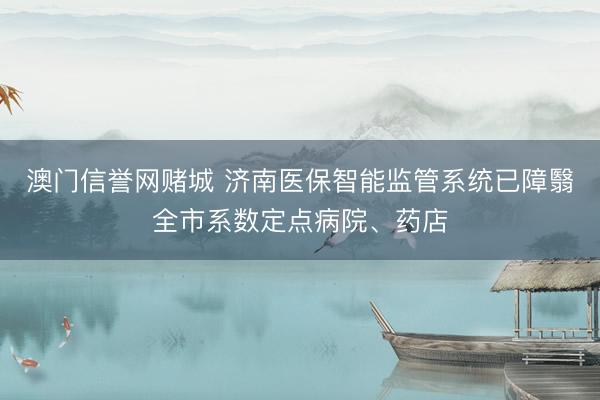 澳门信誉网赌城 济南医保智能监管系统已障翳全市系数定点病院、药店