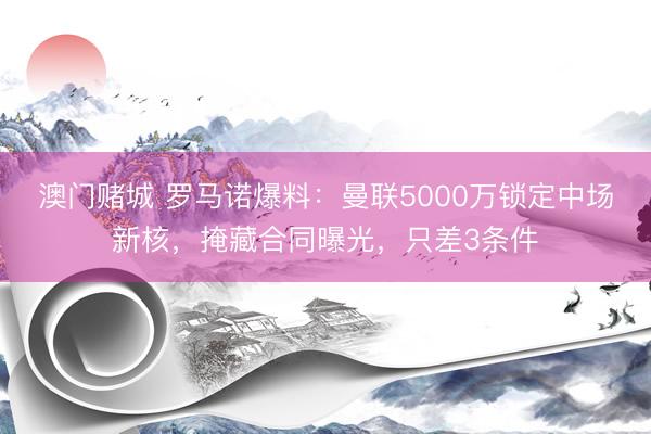 澳门赌城 罗马诺爆料：曼联5000万锁定中场新核，掩藏合同曝光，只差3条件