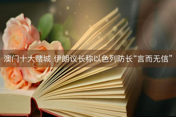 澳门十大赌城 伊朗议长称以色列防长“言而无信”