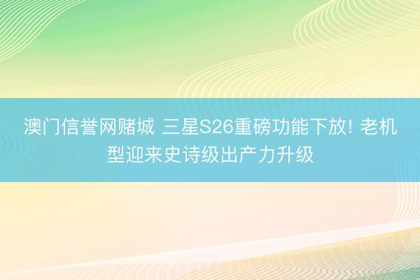 澳门信誉网赌城 三星S26重磅功能下放! 老机型迎来史诗级出产力升级