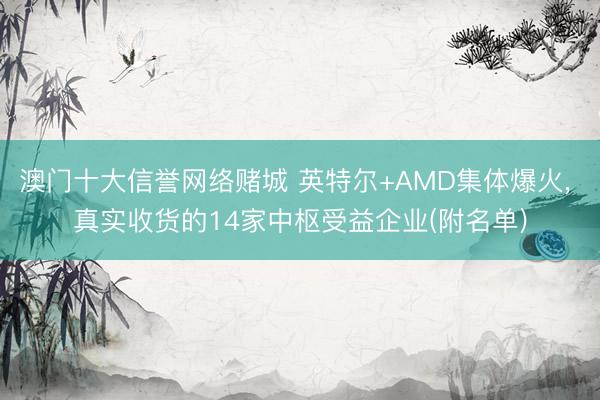 澳门十大信誉网络赌城 英特尔+AMD集体爆火, 真实收货的14家中枢受益企业(附名单)