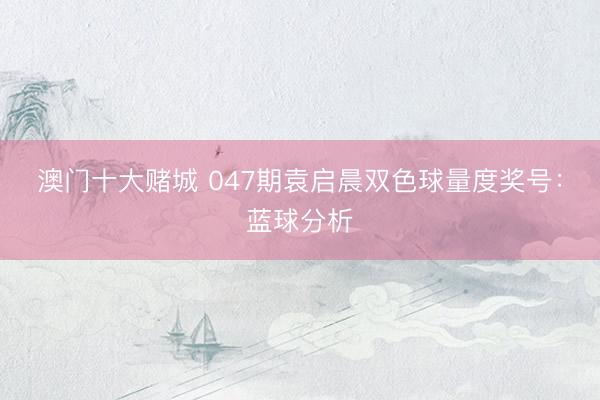 澳门十大赌城 047期袁启晨双色球量度奖号：蓝球分析