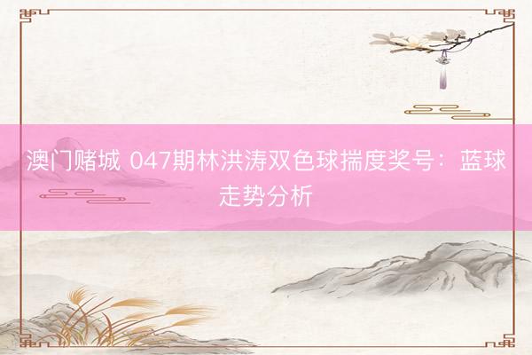 澳门赌城 047期林洪涛双色球揣度奖号：蓝球走势分析