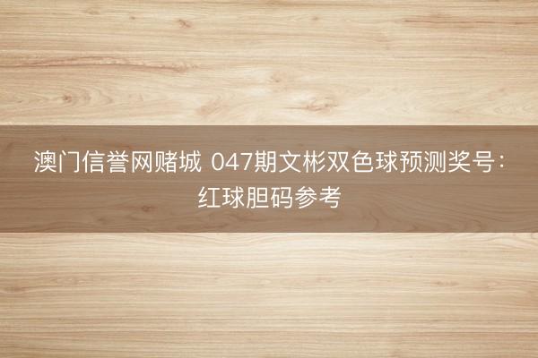 澳门信誉网赌城 047期文彬双色球预测奖号：红球胆码参考