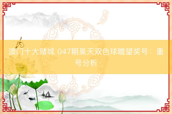 澳门十大赌城 047期昊天双色球瞻望奖号：重号分析