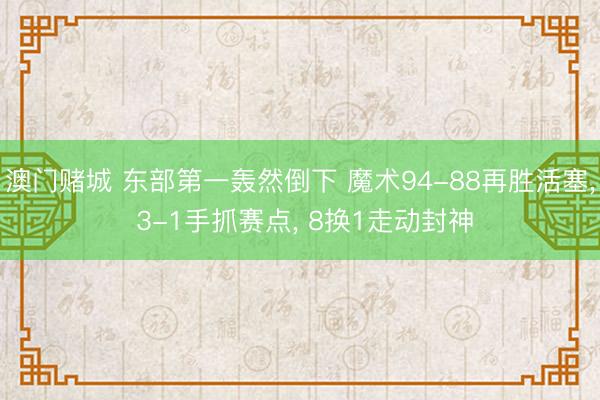 澳门赌城 东部第一轰然倒下 魔术94-88再胜活塞, 3-1手抓赛点, 8换1走动封神