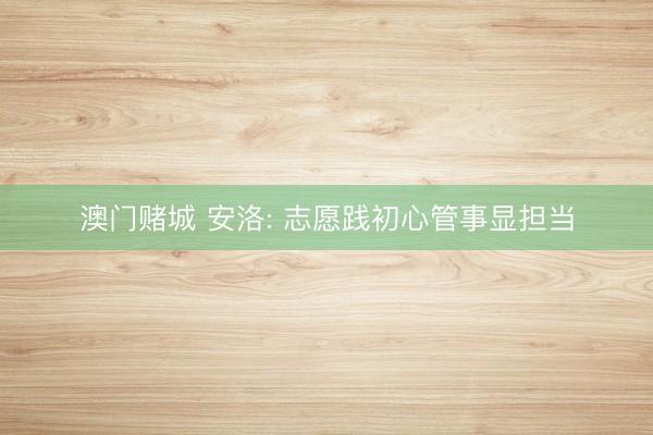 澳门赌城 安洛: 志愿践初心管事显担当