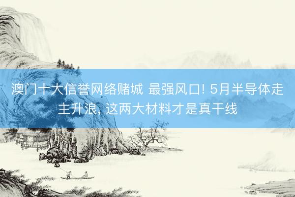 澳门十大信誉网络赌城 最强风口! 5月半导体走主升浪, 这两大材料才是真干线