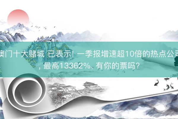 澳门十大赌城 已表示! 一季报增速超10倍的热点公司, 最高13362%, 有你的票吗?