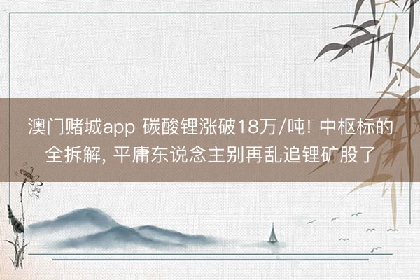 澳门赌城app 碳酸锂涨破18万/吨! 中枢标的全拆解, 平庸东说念主别再乱追锂矿股了