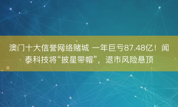 澳门十大信誉网络赌城 一年巨亏87.48亿！闻泰科技将“披星带帽”，退市风险悬顶