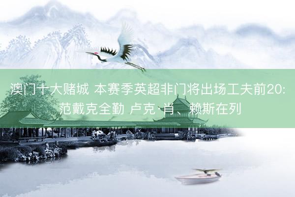 澳门十大赌城 本赛季英超非门将出场工夫前20: 范戴克全勤 卢克·肖、赖斯在列