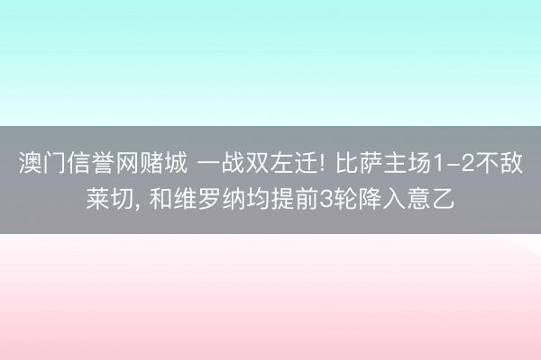 澳门信誉网赌城 一战双左迁! 比萨主场1-2不敌莱切, 和维罗纳均提前3轮降入意乙